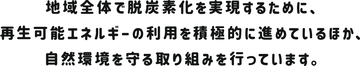 地域全体で脱炭素化を実現するために、再生可能エネルギーの利用を積極的に進めているほか、自然環境を守る取り組みを行っています。