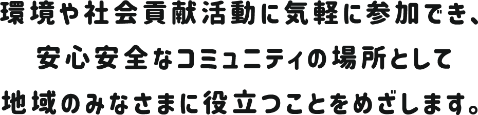 環境や社会貢献活動に気軽に参加でき、安心安全なコミュニティの場所として地域のみなさまに役立つことをめざします。